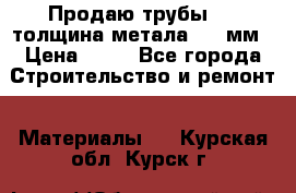 Продаю трубы 720 толщина метала 8-9 мм › Цена ­ 35 - Все города Строительство и ремонт » Материалы   . Курская обл.,Курск г.